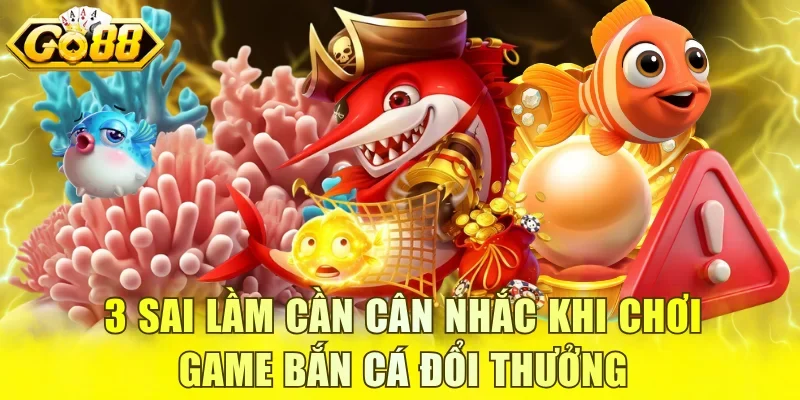 3 sai lầm cần cân nhắc khi chơi game bắn cá đổi thưởng